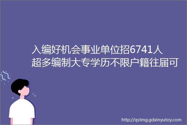 入编好机会事业单位招6741人超多编制大专学历不限户籍往届可报